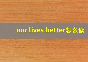 our lives better怎么读